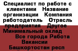 Специалист по работе с клиентами › Название организации ­ Компания-работодатель › Отрасль предприятия ­ Другое › Минимальный оклад ­ 18 000 - Все города Работа » Вакансии   . Башкортостан респ.,Октябрьский г.